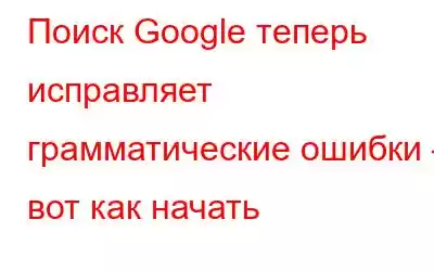 Поиск Google теперь исправляет грамматические ошибки – вот как начать