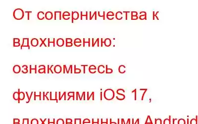 От соперничества к вдохновению: ознакомьтесь с функциями iOS 17, вдохновленными Android