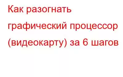 Как разогнать графический процессор (видеокарту) за 6 шагов