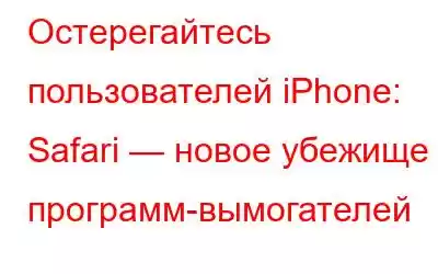 Остерегайтесь пользователей iPhone: Safari — новое убежище программ-вымогателей