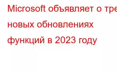 Microsoft объявляет о трех новых обновлениях функций в 2023 году