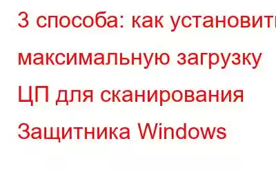 3 способа: как установить максимальную загрузку ЦП для сканирования Защитника Windows