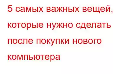 5 самых важных вещей, которые нужно сделать после покупки нового компьютера