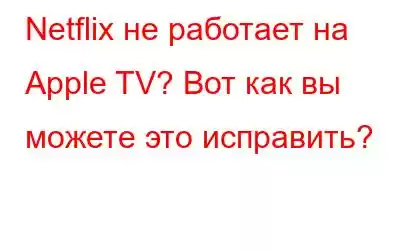 Netflix не работает на Apple TV? Вот как вы можете это исправить?