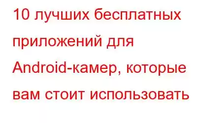 10 лучших бесплатных приложений для Android-камер, которые вам стоит использовать