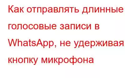 Как отправлять длинные голосовые записи в WhatsApp, не удерживая кнопку микрофона