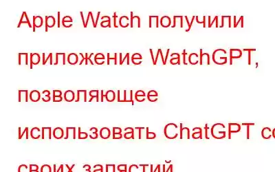 Apple Watch получили приложение WatchGPT, позволяющее использовать ChatGPT со своих запястий