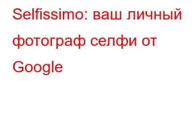 Selfissimo: ваш личный фотограф селфи от Google