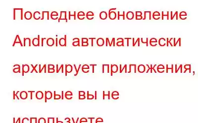 Последнее обновление Android автоматически архивирует приложения, которые вы не используете