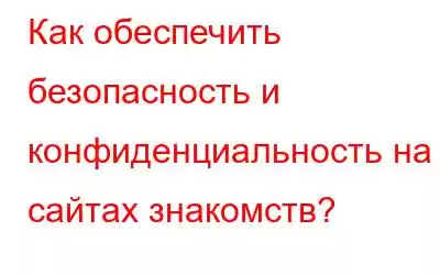 Как обеспечить безопасность и конфиденциальность на сайтах знакомств?