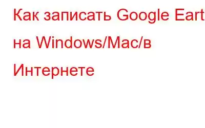 Как записать Google Earth на Windows/Mac/в Интернете