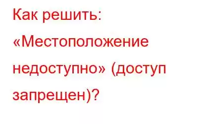 Как решить: «Местоположение недоступно» (доступ запрещен)?