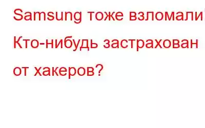 Samsung тоже взломали! Кто-нибудь застрахован от хакеров?