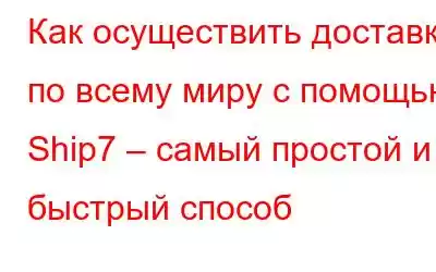 Как осуществить доставку по всему миру с помощью Ship7 – самый простой и быстрый способ