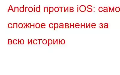 Android против iOS: самое сложное сравнение за всю историю