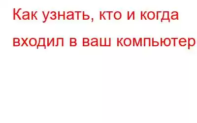 Как узнать, кто и когда входил в ваш компьютер