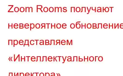 Zoom Rooms получают невероятное обновление: представляем «Интеллектуального директора»