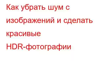 Как убрать шум с изображений и сделать красивые HDR-фотографии