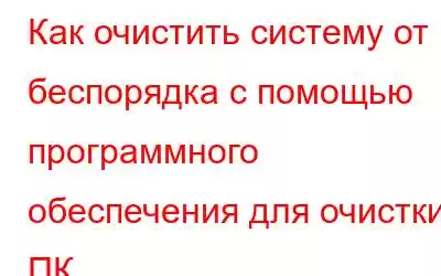 Как очистить систему от беспорядка с помощью программного обеспечения для очистки ПК