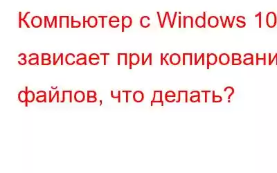 Компьютер с Windows 10 зависает при копировании файлов, что делать?