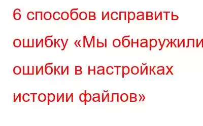 6 способов исправить ошибку «Мы обнаружили ошибки в настройках истории файлов»