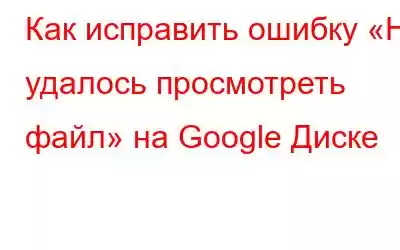 Как исправить ошибку «Не удалось просмотреть файл» на Google Диске