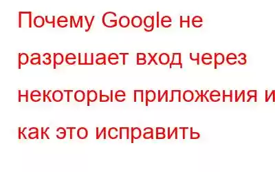 Почему Google не разрешает вход через некоторые приложения и как это исправить