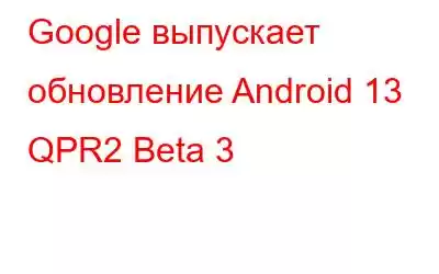 Google выпускает обновление Android 13 QPR2 Beta 3