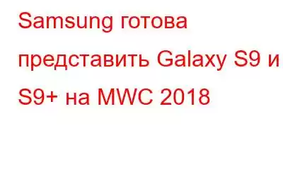 Samsung готова представить Galaxy S9 и S9+ на MWC 2018