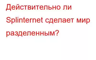 Действительно ли Splinternet сделает мир разделенным?