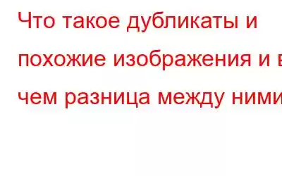 Что такое дубликаты и похожие изображения и в чем разница между ними?