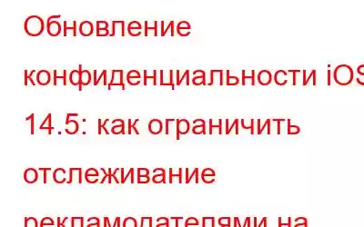 Обновление конфиденциальности iOS 14.5: как ограничить отслеживание рекламодателями на iPhone и iPad