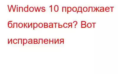 Windows 10 продолжает блокироваться? Вот исправления