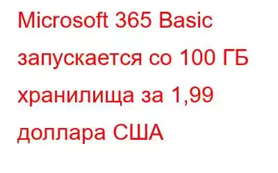 Microsoft 365 Basic запускается со 100 ГБ хранилища за 1,99 доллара США