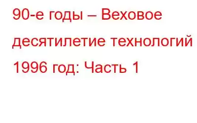 90-е годы – Веховое десятилетие технологий – 1996 год: Часть 1