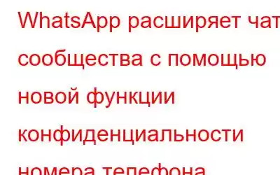 WhatsApp расширяет чаты сообщества с помощью новой функции конфиденциальности номера телефона