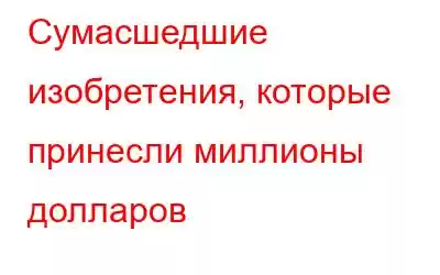 Сумасшедшие изобретения, которые принесли миллионы долларов