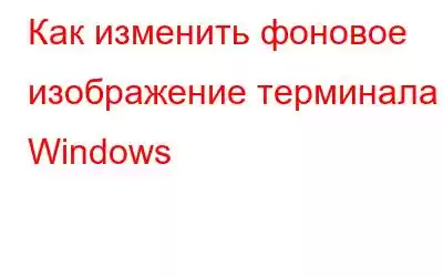 Как изменить фоновое изображение терминала Windows