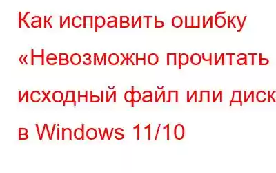 Как исправить ошибку «Невозможно прочитать исходный файл или диск» в Windows 11/10