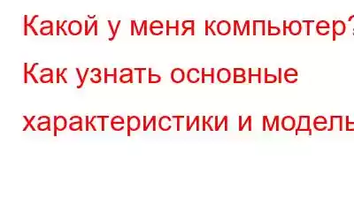 Какой у меня компьютер? Как узнать основные характеристики и модель