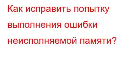 Как исправить попытку выполнения ошибки неисполняемой памяти?