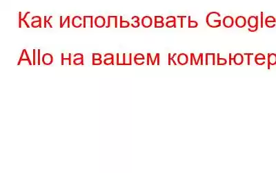 Как использовать Google Allo на вашем компьютере