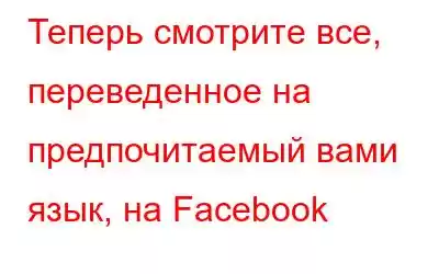 Теперь смотрите все, переведенное на предпочитаемый вами язык, на Facebook