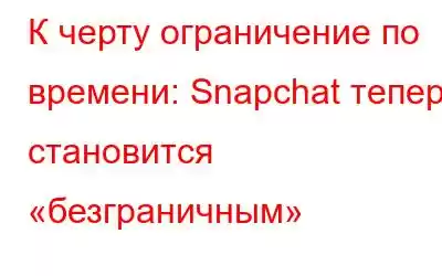 К черту ограничение по времени: Snapchat теперь становится «безграничным»