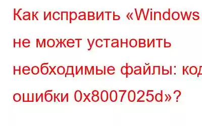 Как исправить «Windows не может установить необходимые файлы: код ошибки 0x8007025d»?