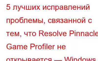 5 лучших исправлений проблемы, связанной с тем, что Resolve Pinnacle Game Profiler не открывается — Windows 10