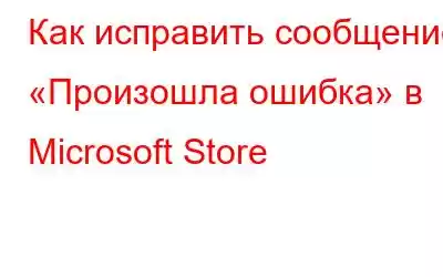 Как исправить сообщение «Произошла ошибка» в Microsoft Store