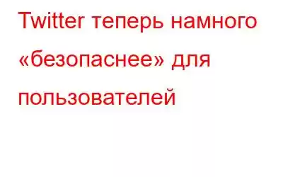 Twitter теперь намного «безопаснее» для пользователей