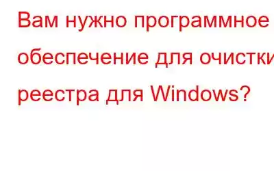 Вам нужно программное обеспечение для очистки реестра для Windows?