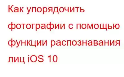 Как упорядочить фотографии с помощью функции распознавания лиц iOS 10